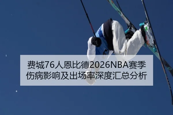 费城76人恩比德2026NBA赛季伤病影响及出场率深度汇总分析