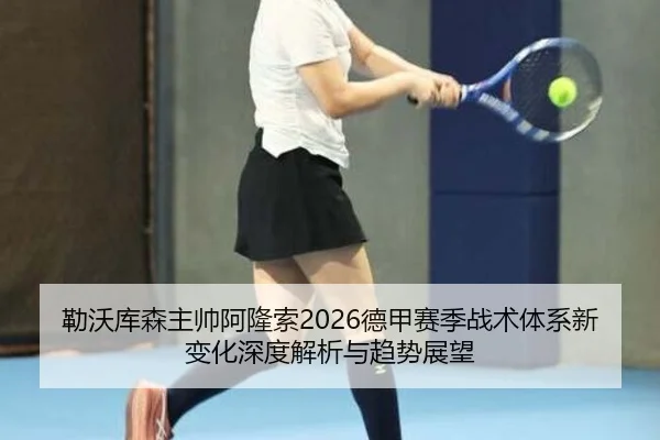 勒沃库森主帅阿隆索2026德甲赛季战术体系新变化深度解析与趋势展望