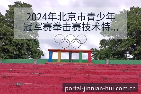 2024年北京市青少年冠军赛拳击赛技术特点复盘与关键变化 - 金年会官方网站