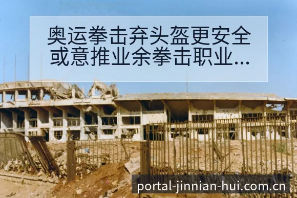 奥运拳击弃头盔更安全或意推业余拳击职业化项目格局分析 - 金年会官方网站